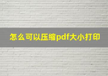 怎么可以压缩pdf大小打印