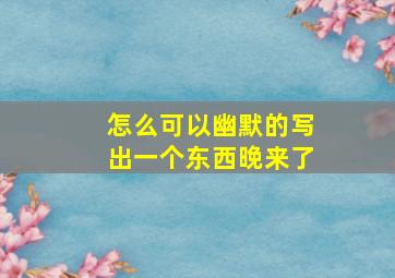 怎么可以幽默的写出一个东西晚来了