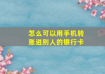 怎么可以用手机转账进别人的银行卡