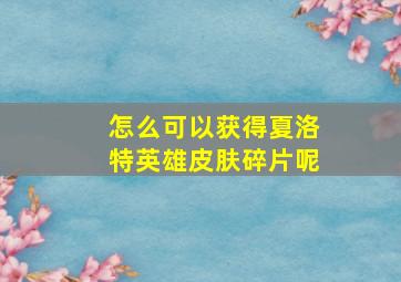 怎么可以获得夏洛特英雄皮肤碎片呢