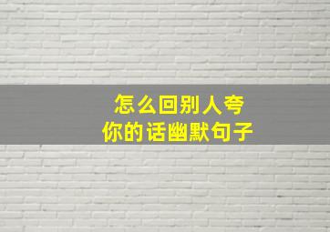 怎么回别人夸你的话幽默句子