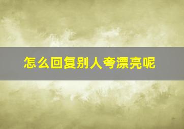 怎么回复别人夸漂亮呢