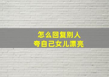 怎么回复别人夸自己女儿漂亮