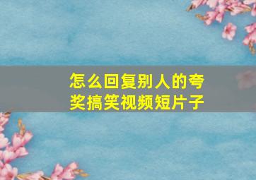 怎么回复别人的夸奖搞笑视频短片子