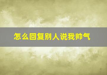 怎么回复别人说我帅气