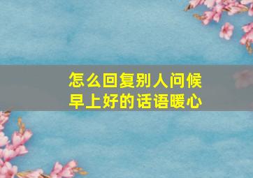 怎么回复别人问候早上好的话语暖心