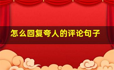 怎么回复夸人的评论句子