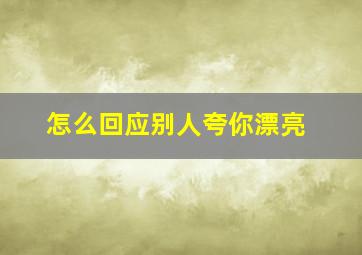 怎么回应别人夸你漂亮