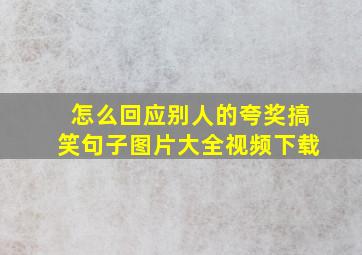 怎么回应别人的夸奖搞笑句子图片大全视频下载