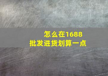 怎么在1688批发进货划算一点