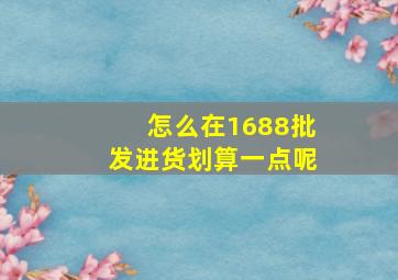 怎么在1688批发进货划算一点呢