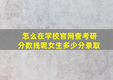 怎么在学校官网查考研分数线呢女生多少分录取