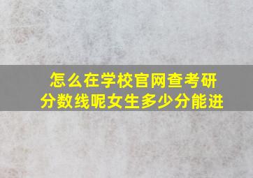 怎么在学校官网查考研分数线呢女生多少分能进