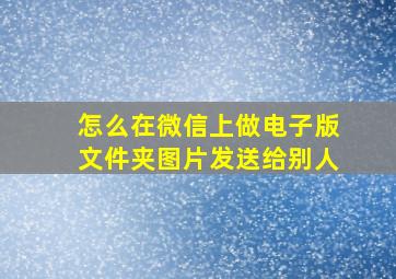 怎么在微信上做电子版文件夹图片发送给别人