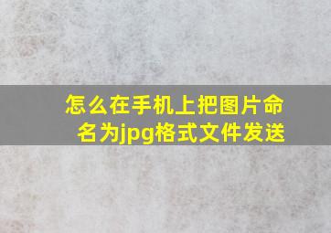 怎么在手机上把图片命名为jpg格式文件发送