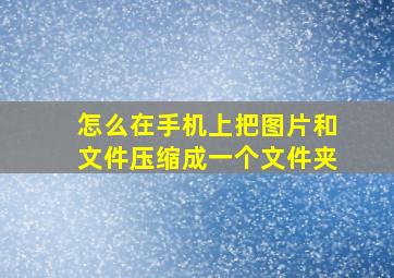 怎么在手机上把图片和文件压缩成一个文件夹