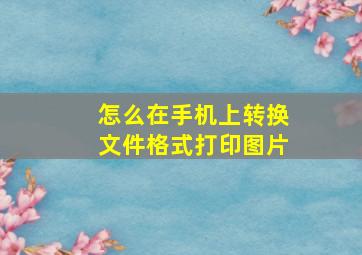 怎么在手机上转换文件格式打印图片