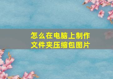 怎么在电脑上制作文件夹压缩包图片