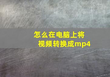 怎么在电脑上将视频转换成mp4