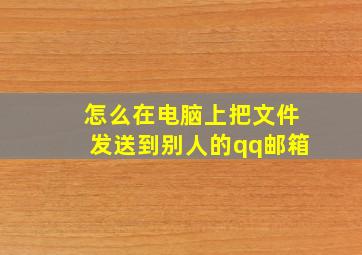 怎么在电脑上把文件发送到别人的qq邮箱