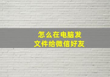 怎么在电脑发文件给微信好友