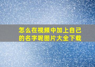 怎么在视频中加上自己的名字呢图片大全下载