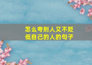 怎么夸别人又不贬低自己的人的句子