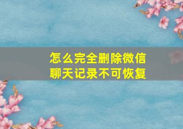 怎么完全删除微信聊天记录不可恢复