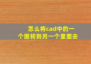 怎么将cad中的一个图转到另一个里面去