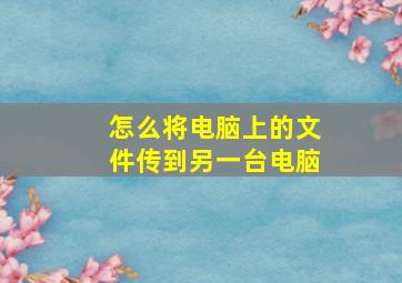 怎么将电脑上的文件传到另一台电脑