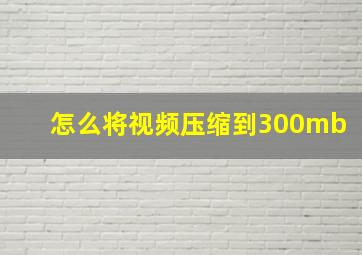 怎么将视频压缩到300mb