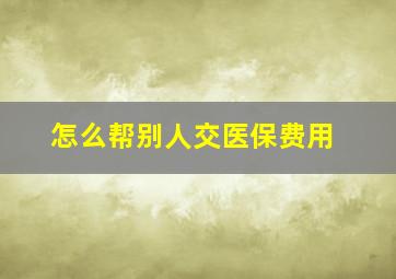 怎么帮别人交医保费用