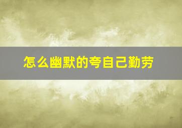 怎么幽默的夸自己勤劳