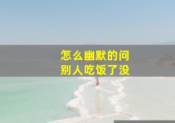 怎么幽默的问别人吃饭了没