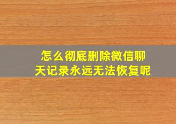 怎么彻底删除微信聊天记录永远无法恢复呢