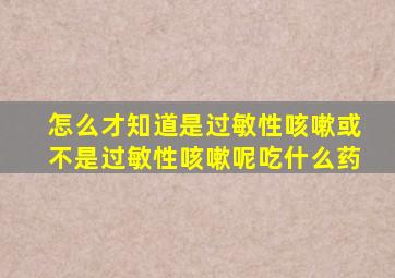 怎么才知道是过敏性咳嗽或不是过敏性咳嗽呢吃什么药