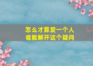 怎么才算爱一个人谁能解开这个疑问