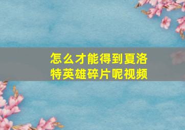 怎么才能得到夏洛特英雄碎片呢视频