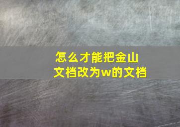 怎么才能把金山文档改为w的文档