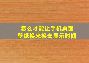 怎么才能让手机桌面壁纸换来换去显示时间