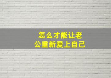 怎么才能让老公重新爱上自己