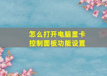 怎么打开电脑显卡控制面板功能设置