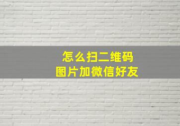 怎么扫二维码图片加微信好友