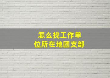 怎么找工作单位所在地团支部