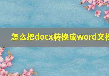 怎么把docx转换成word文档