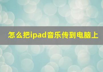 怎么把ipad音乐传到电脑上