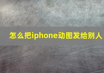 怎么把iphone动图发给别人