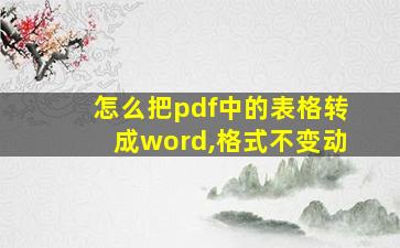 怎么把pdf中的表格转成word,格式不变动