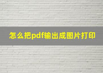 怎么把pdf输出成图片打印