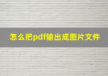 怎么把pdf输出成图片文件